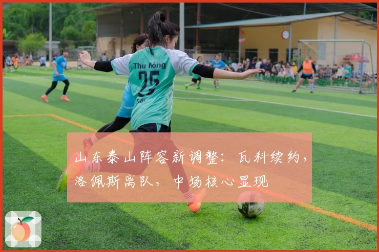 山东泰山阵容新调整：瓦科续约，洛佩斯离队，中场核心显现