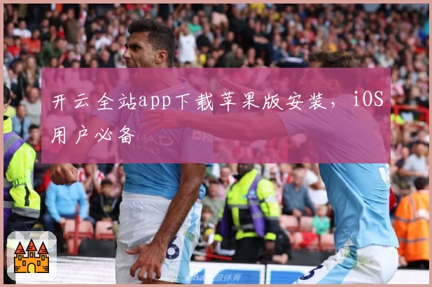 开云全站app下载苹果版安装，iOS用户必备