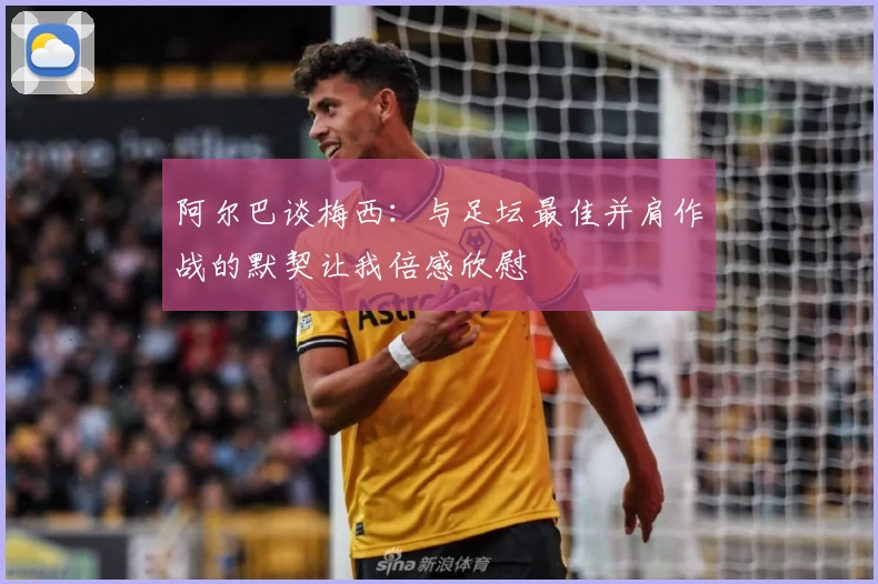 阿尔巴谈梅西:与足坛最佳并肩作战的默契让我倍感欣慰