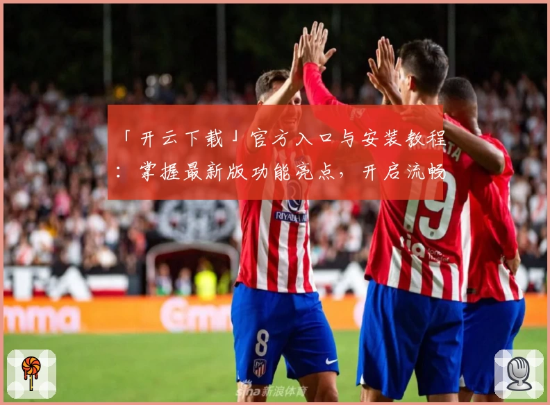 「开云下载」官方入口与安装教程：掌握最新版功能亮点，开启流畅使用体验