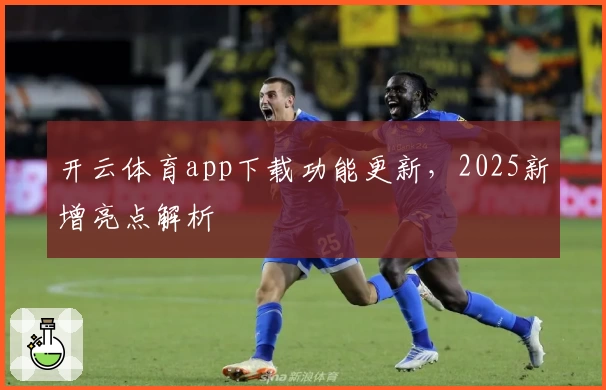 开云体育app下载功能更新，2025新增亮点解析