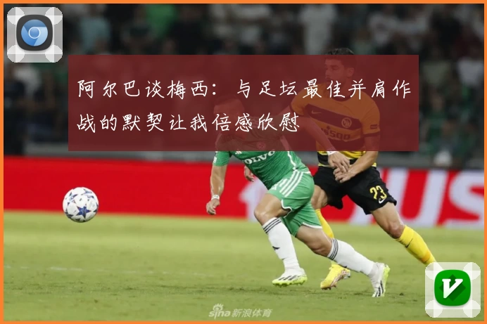 阿尔巴谈梅西:与足坛最佳并肩作战的默契让我倍感欣慰