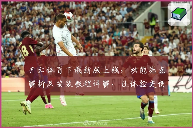 开云体育下载新版上线，功能亮点解析及安装教程详解，让体验更便捷