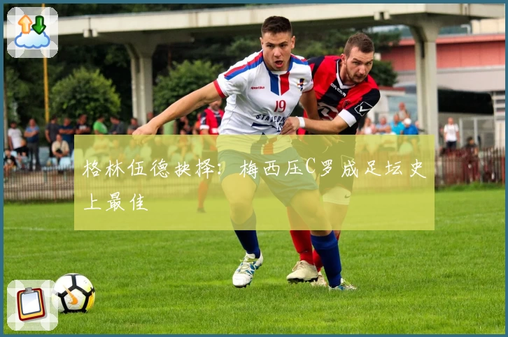 格林伍德抉择:梅西压C罗成足坛史上最佳