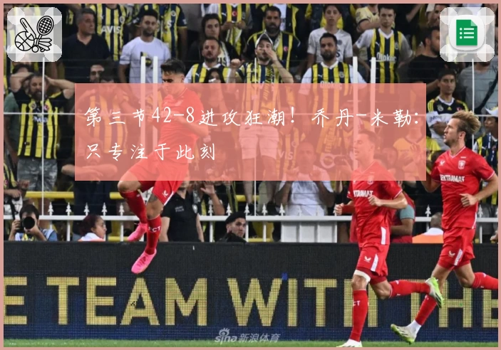 第三节42-8进攻狂潮!乔丹-米勒:只专注于此刻