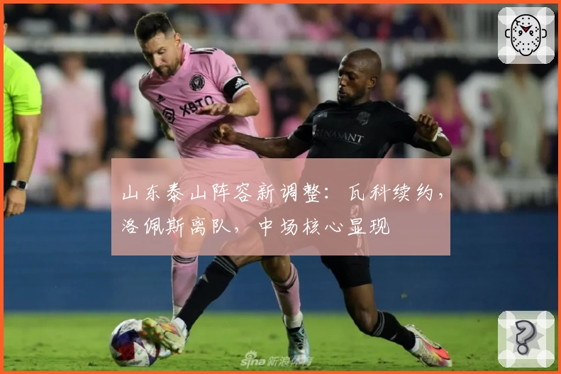 山东泰山阵容新调整：瓦科续约，洛佩斯离队，中场核心显现