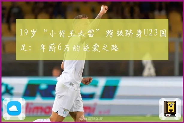 19岁“小将王大雷”跨级跻身U23国足：年薪6万的逆袭之路