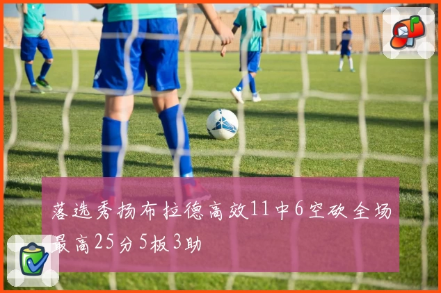 落选秀扬布拉德高效11中6空砍全场最高25分5板3助