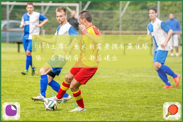 FIFA主席:意大利需要拥有最佳球场,否则所有人都应退出