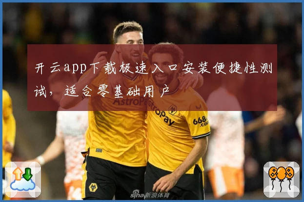 开云app下载极速入口安装便捷性测试，适合零基础用户