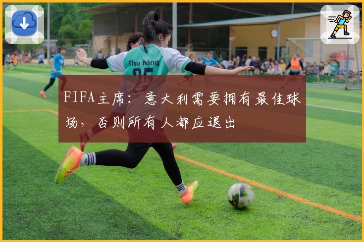 FIFA主席:意大利需要拥有最佳球场,否则所有人都应退出