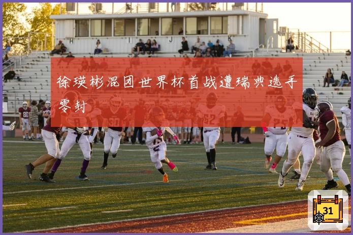 徐瑛彬混团世界杯首战遭瑞典选手零封