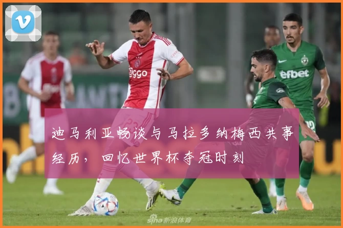 迪马利亚畅谈与马拉多纳梅西共事经历，回忆世界杯夺冠时刻