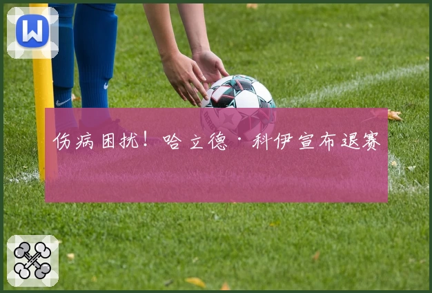 伤病困扰！哈立德·科伊宣布退赛