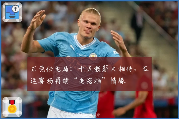 东莞供电局：十五载薪火相传，亚运赛场再续“老搭档”情缘