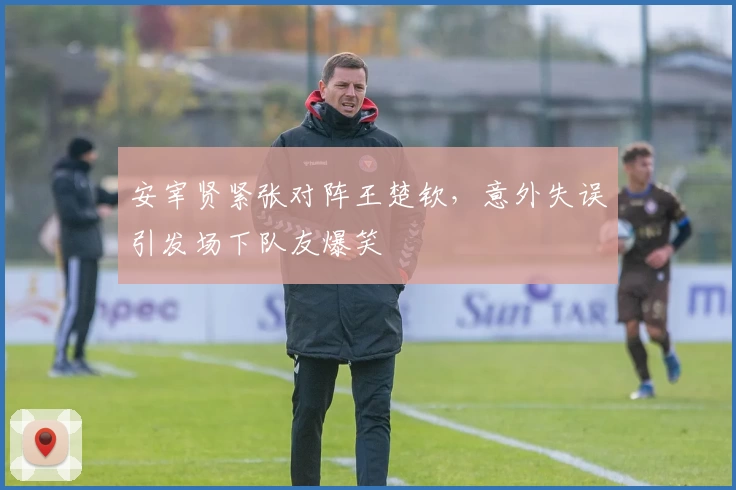 安宰贤紧张对阵王楚钦，意外失误引发场下队友爆笑