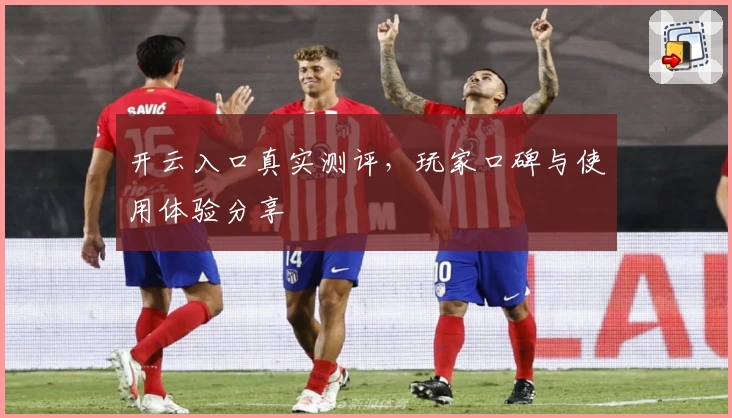 开云入口真实测评，玩家口碑与使用体验分享