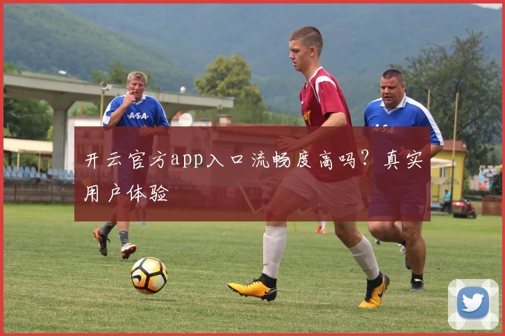 开云官方app入口流畅度高吗?真实用户体验