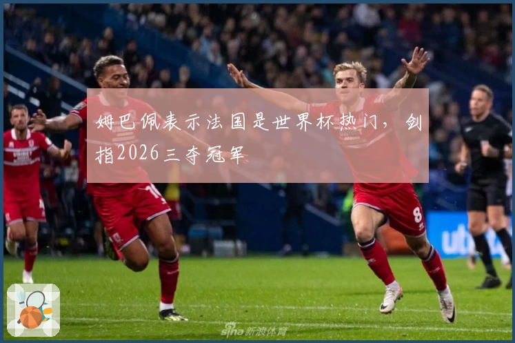 姆巴佩表示法国是世界杯热门，剑指2026三夺冠军