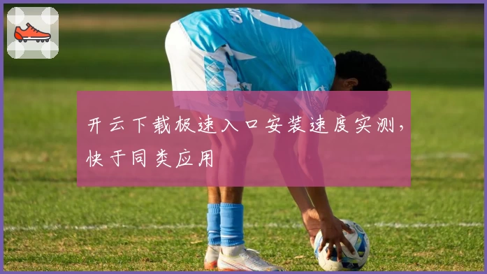 开云下载极速入口安装速度实测，快于同类应用