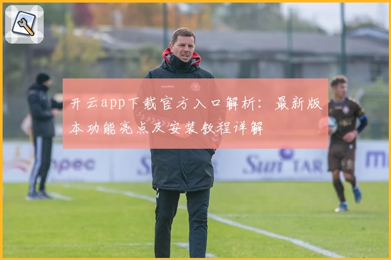 开云app下载官方入口解析：最新版本功能亮点及安装教程详解